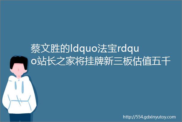 蔡文胜的ldquo法宝rdquo站长之家将挂牌新三板估值五千万