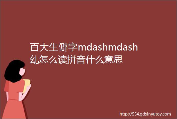百大生僻字mdashmdash乣怎么读拼音什么意思