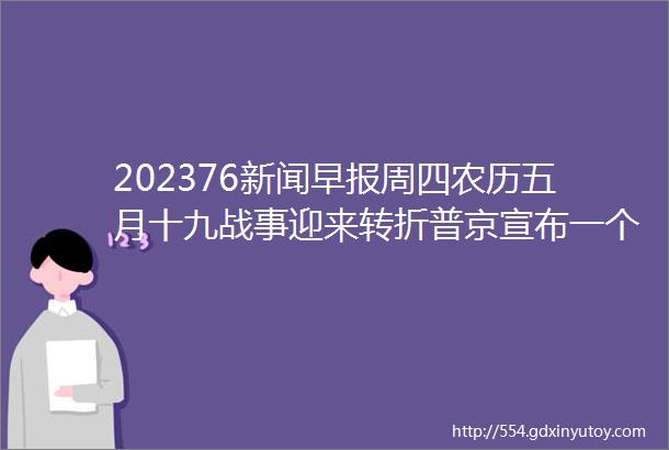 202376新闻早报周四农历五月十九战事迎来转折普京宣布一个重磅消息冯站长之家三分钟新闻早餐